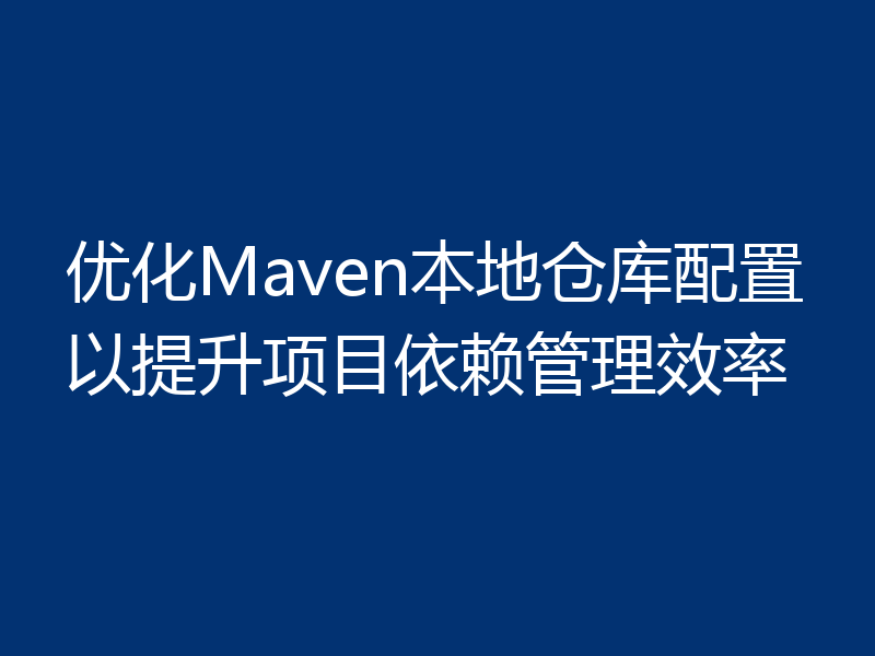 优化Maven本地仓库配置以提升项目依赖管理效率