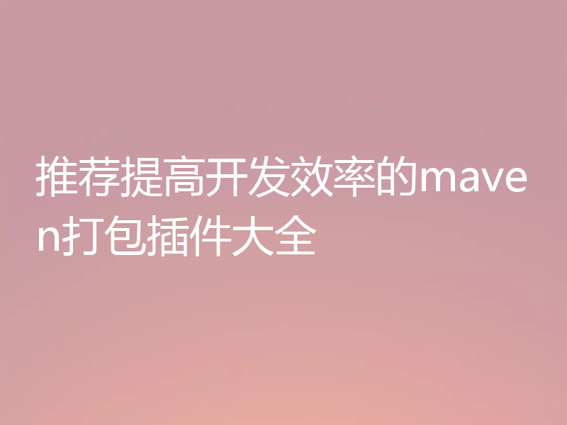 推荐提高开发效率的maven打包插件大全