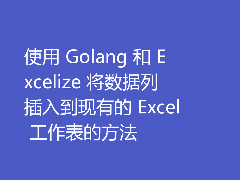 使用 Golang 和 Excelize 将数据列插入到现有的 Excel 工作表的方法