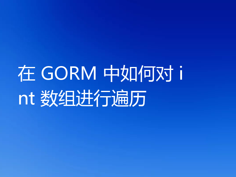 在 GORM 中如何对 int 数组进行遍历