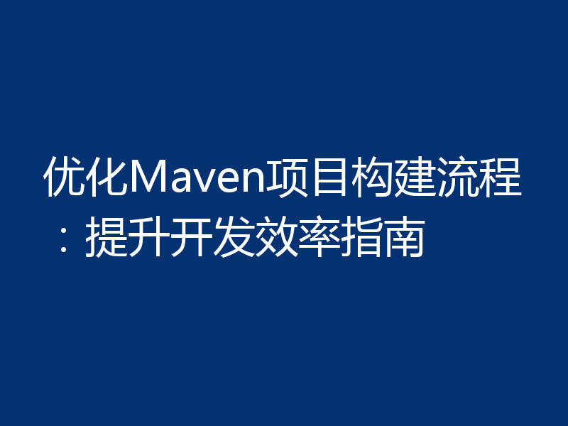 优化Maven项目构建流程：提升开发效率指南