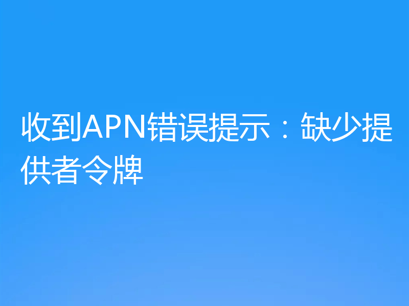 收到APN错误提示：缺少提供者令牌