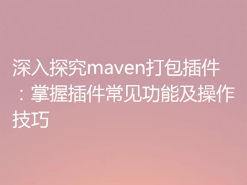 深入探究maven打包插件：掌握插件常见功能及操作技巧
