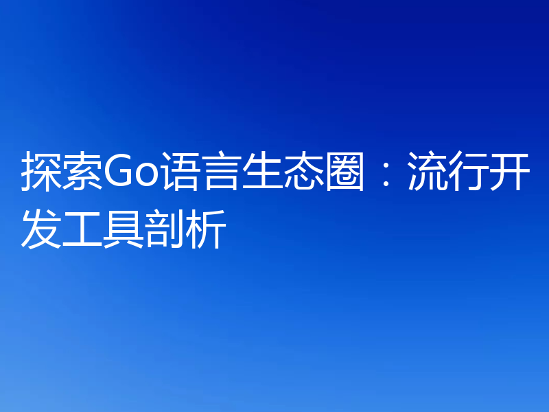 探索Go语言生态圈：流行开发工具剖析