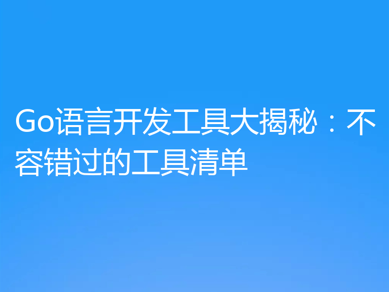 Go语言开发工具大揭秘：不容错过的工具清单