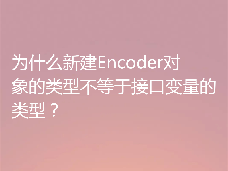 为什么新建Encoder对象的类型不等于接口变量的类型？