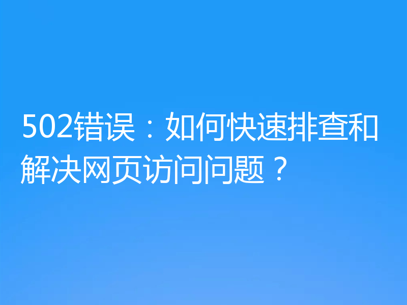 502错误：如何快速排查和解决网页访问问题？