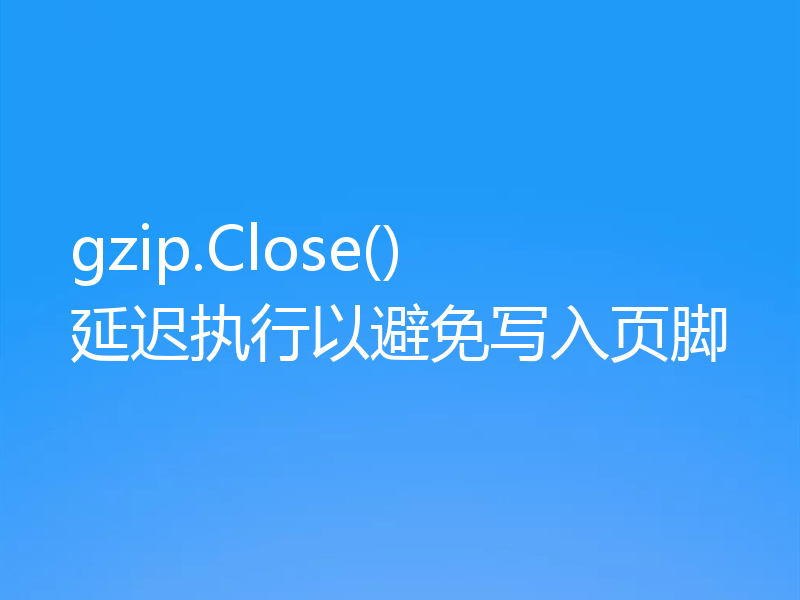 gzip.Close() 延迟执行以避免写入页脚