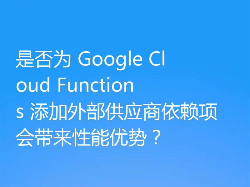 是否为 Google Cloud Functions 添加外部供应商依赖项会带来性能优势？