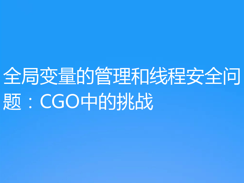 全局变量的管理和线程安全问题：CGO中的挑战