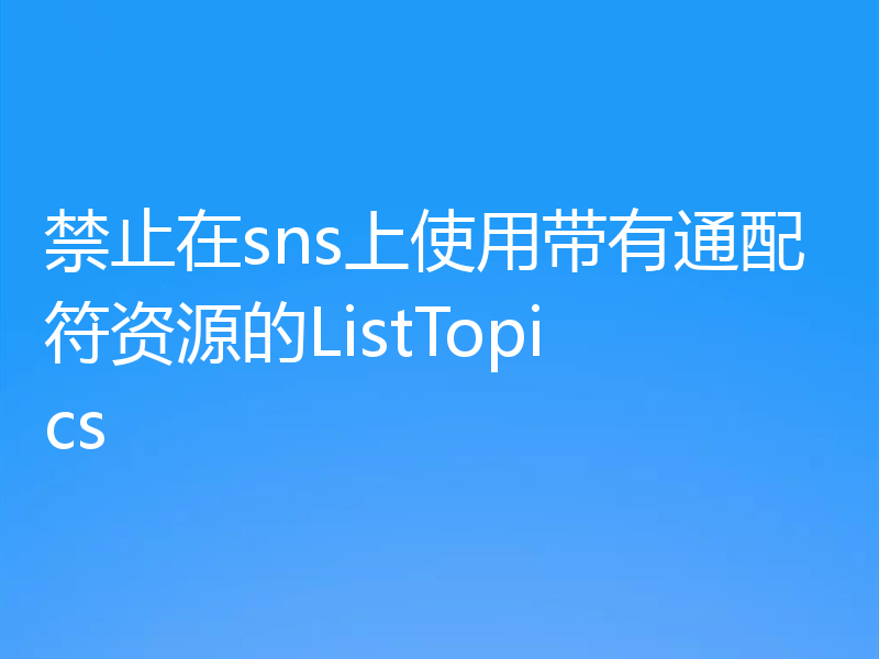禁止在sns上使用带有通配符资源的ListTopics