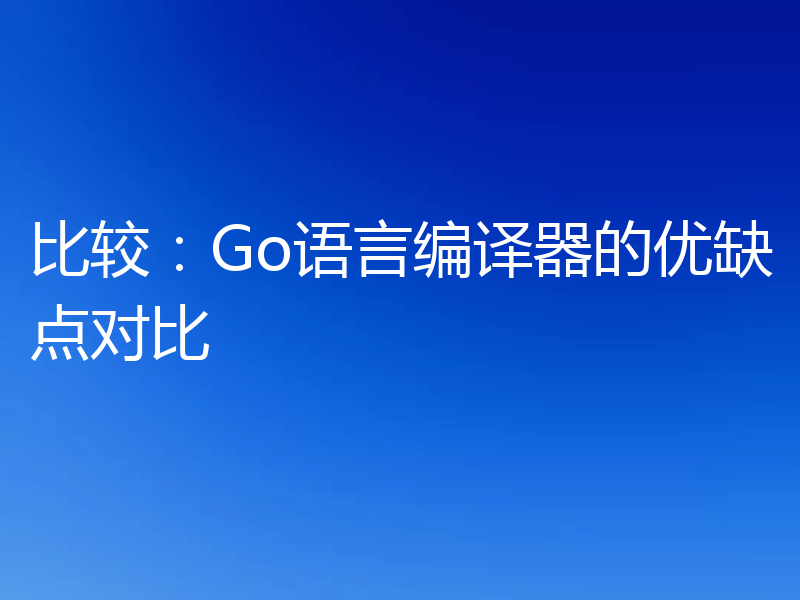 比较：Go语言编译器的优缺点对比