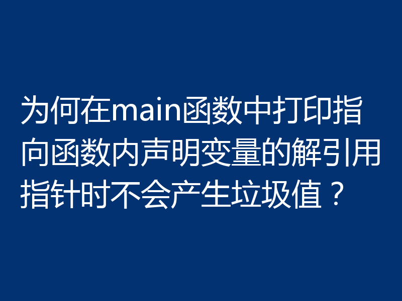 为何在main函数中打印指向函数内声明变量的解引用指针时不会产生垃圾值？