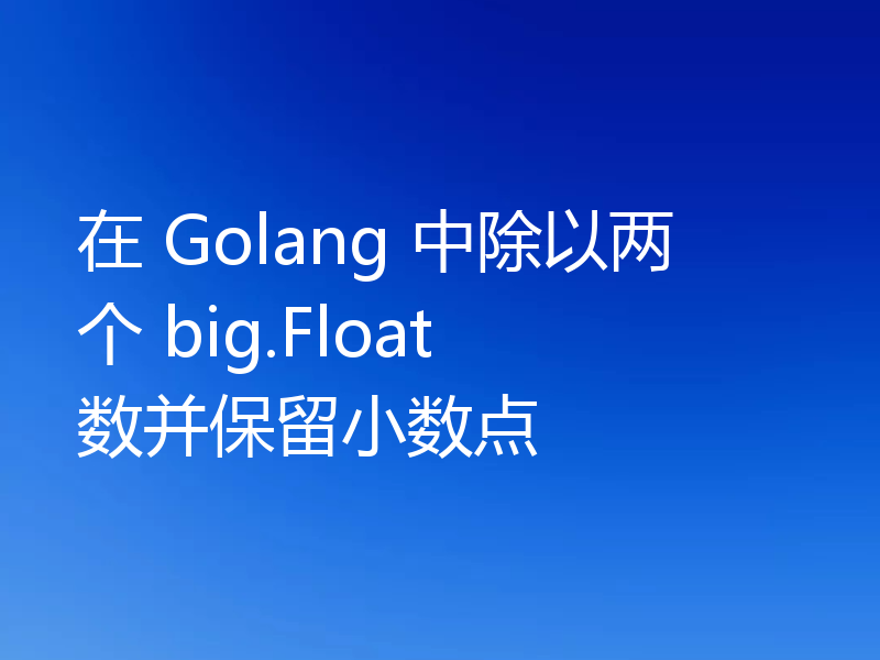 在 Golang 中除以两个 big.Float 数并保留小数点