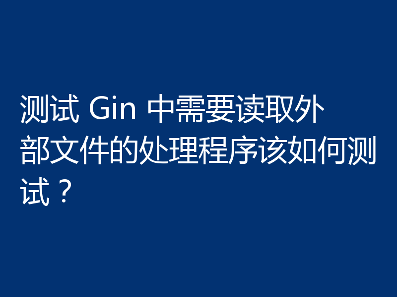 测试 Gin 中需要读取外部文件的处理程序该如何测试？