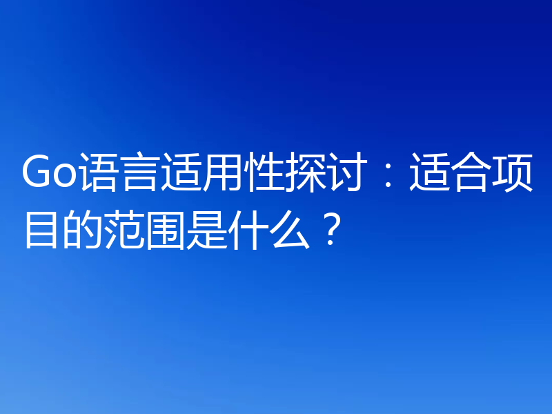 Go语言适用性探讨：适合项目的范围是什么？