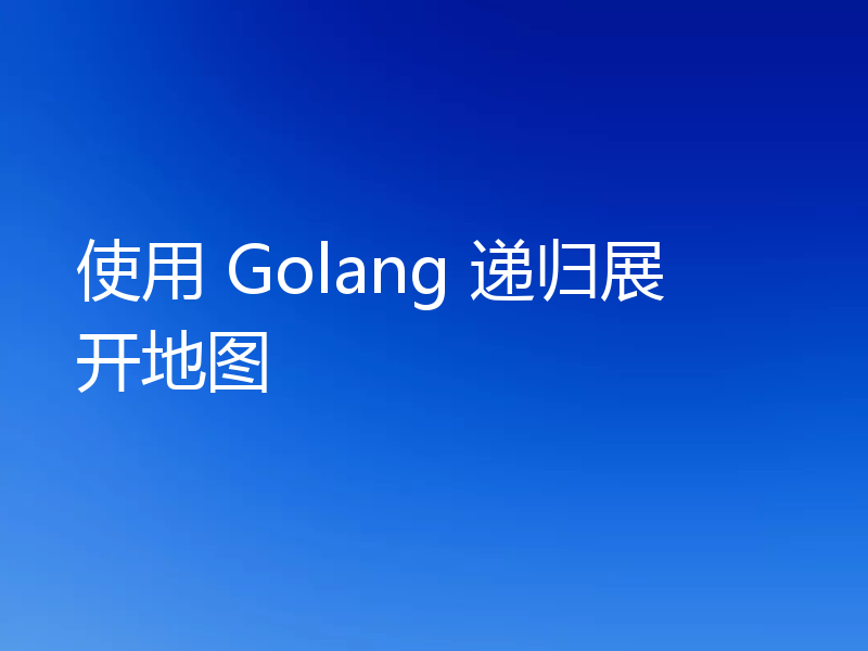 使用 Golang 递归展开地图
