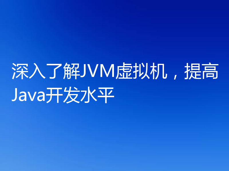 深入了解JVM虚拟机，提高Java开发水平