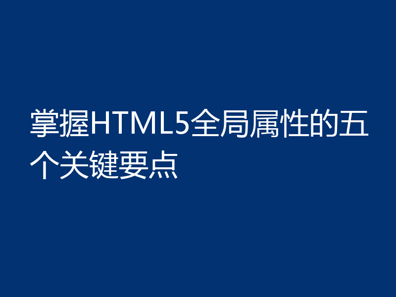 掌握HTML5全局属性的五个关键要点