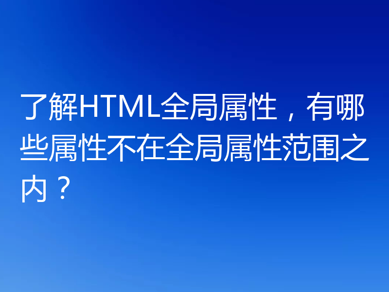 了解HTML全局属性，有哪些属性不在全局属性范围之内？