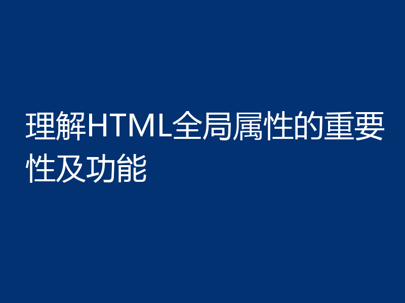 理解HTML全局属性的重要性及功能