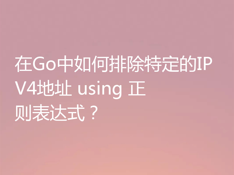 在Go中如何排除特定的IPV4地址 using 正则表达式？