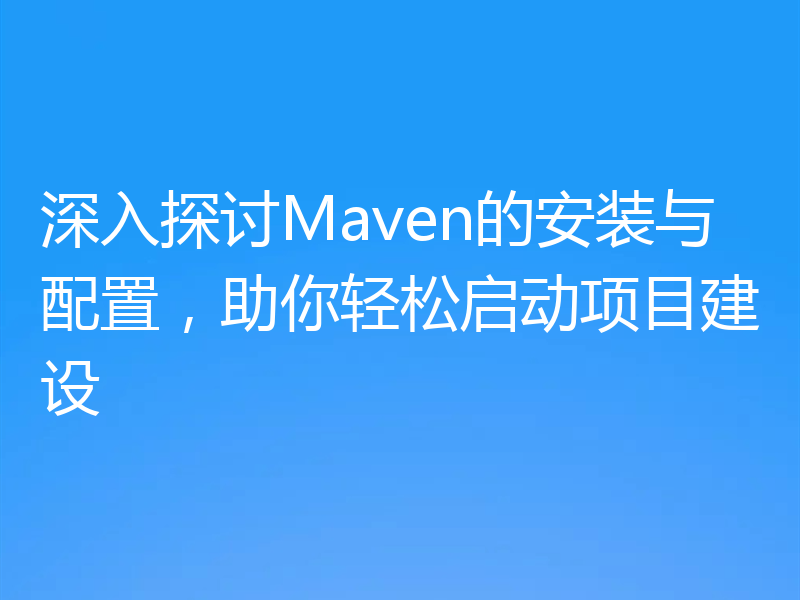 深入探讨Maven的安装与配置，助你轻松启动项目建设