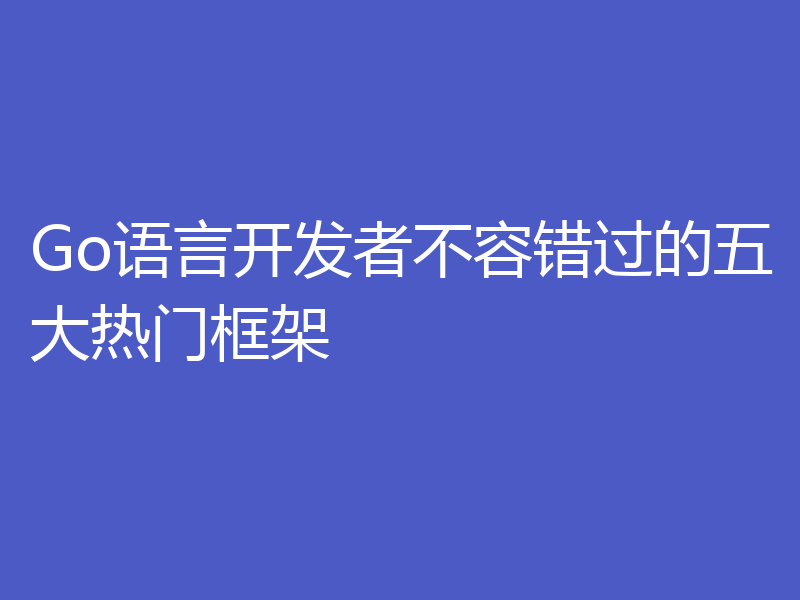 Go语言开发者不容错过的五大热门框架
