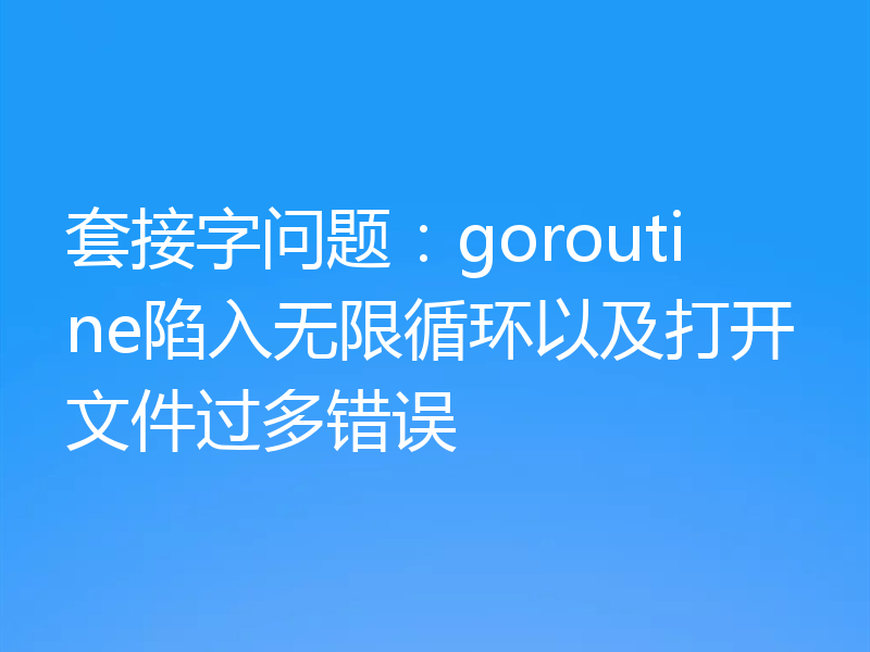 套接字问题：goroutine陷入无限循环以及打开文件过多错误