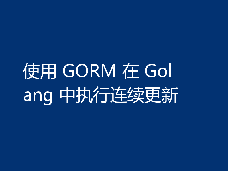 使用 GORM 在 Golang 中执行连续更新