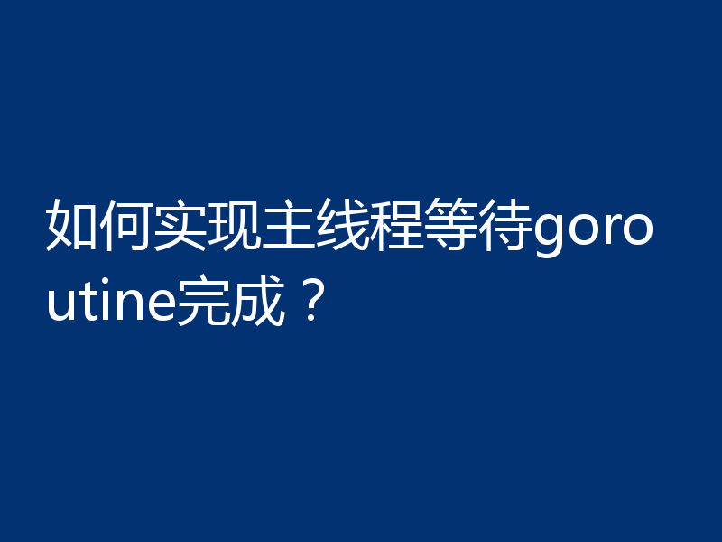 如何实现主线程等待goroutine完成？