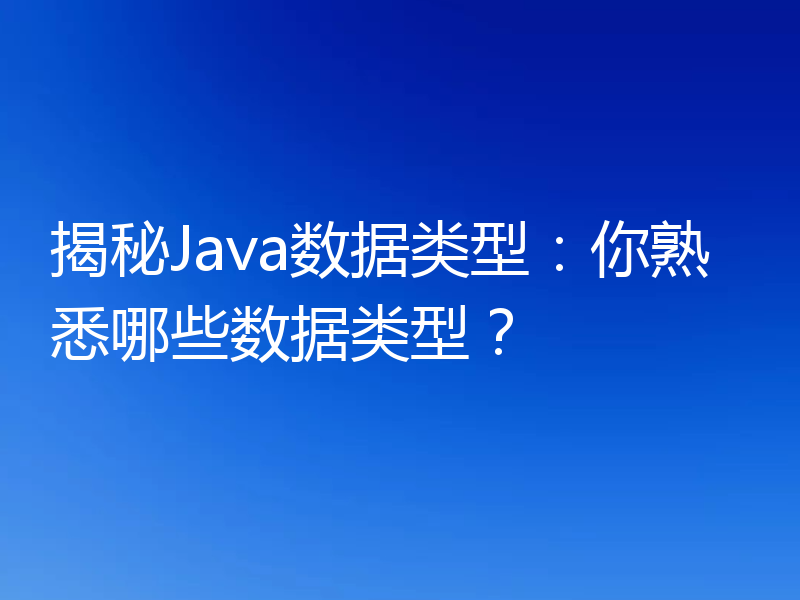 揭秘Java数据类型：你熟悉哪些数据类型？
