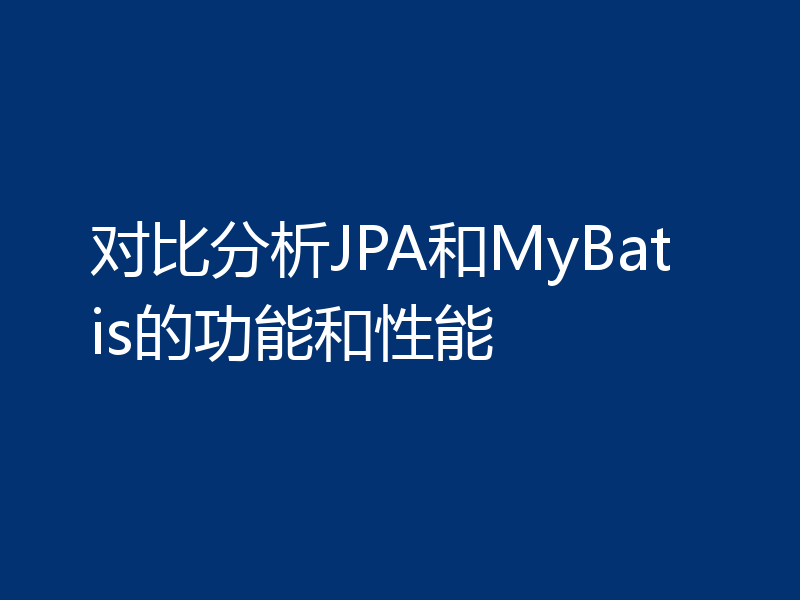 对比分析JPA和MyBatis的功能和性能