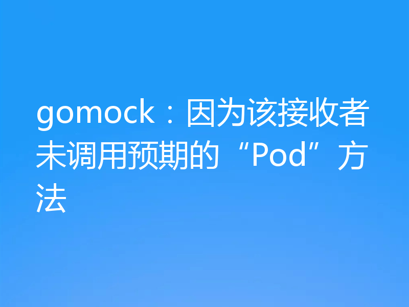 gomock：因为该接收者未调用预期的“Pod”方法