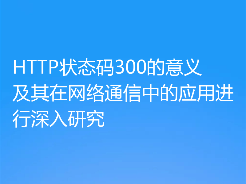 HTTP状态码300的意义及其在网络通信中的应用进行深入研究