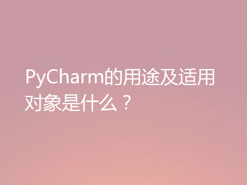 PyCharm的用途及适用对象是什么？