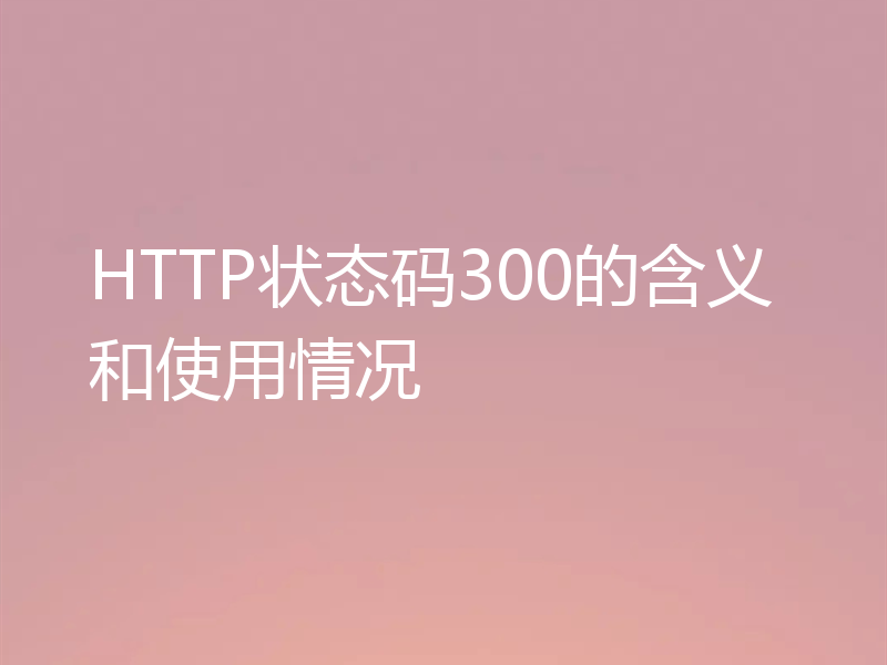HTTP状态码300的含义和使用情况