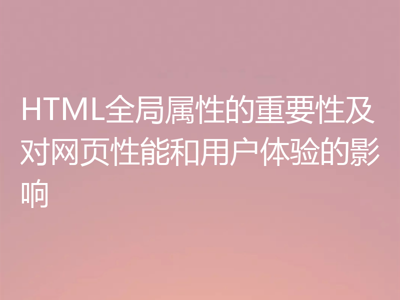 HTML全局属性的重要性及对网页性能和用户体验的影响