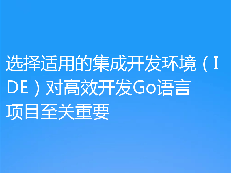 选择适用的集成开发环境（IDE）对高效开发Go语言项目至关重要