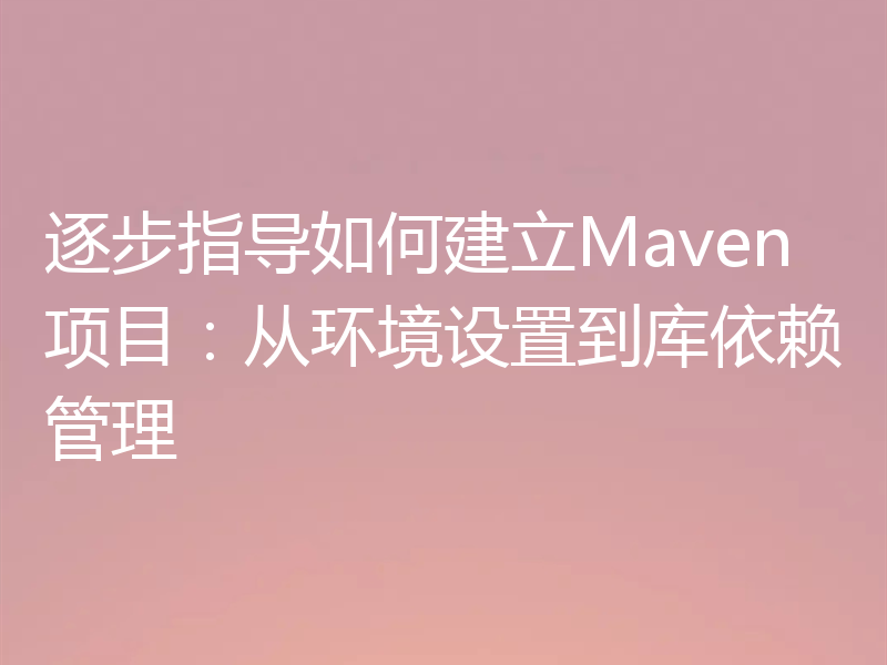 逐步指导如何建立Maven项目：从环境设置到库依赖管理