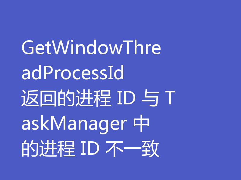 GetWindowThreadProcessId 返回的进程 ID 与 TaskManager 中的进程 ID 不一致