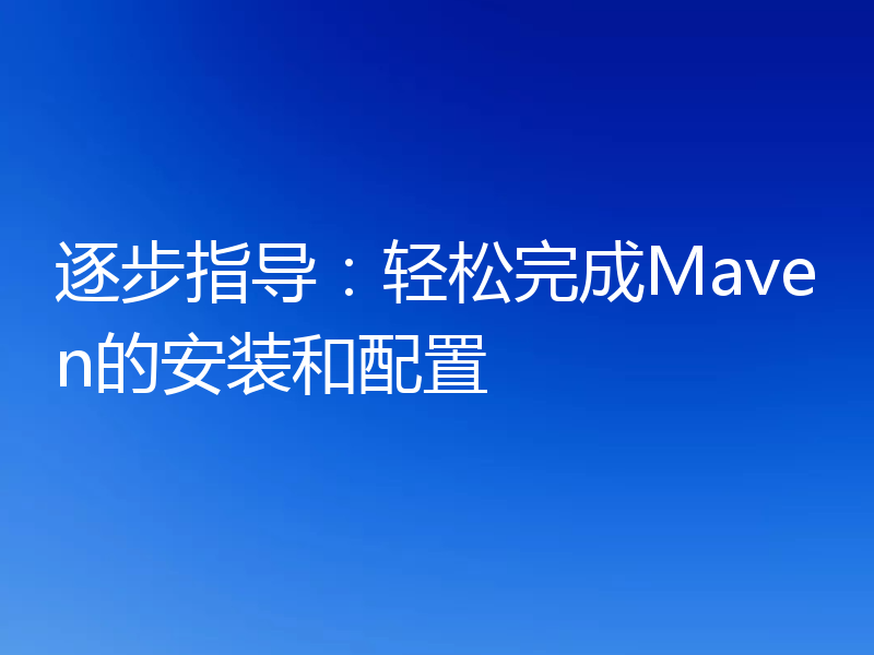 逐步指导：轻松完成Maven的安装和配置