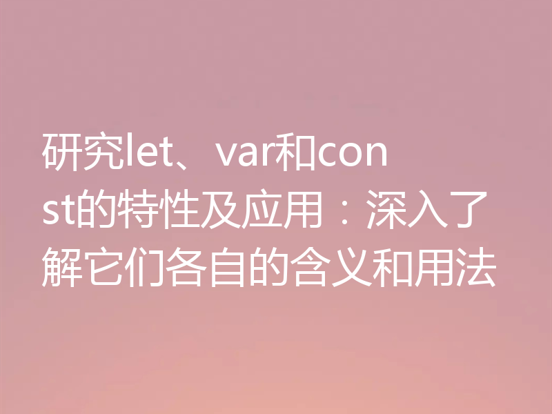 研究let、var和const的特性及应用：深入了解它们各自的含义和用法