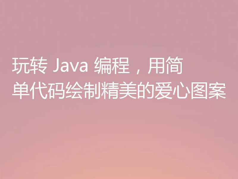 玩转 Java 编程，用简单代码绘制精美的爱心图案
