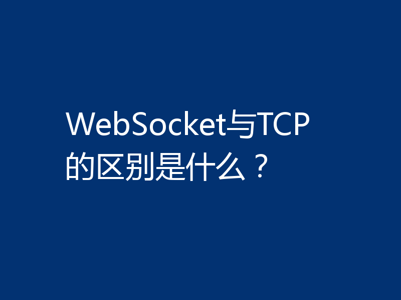WebSocket与TCP的区别是什么？