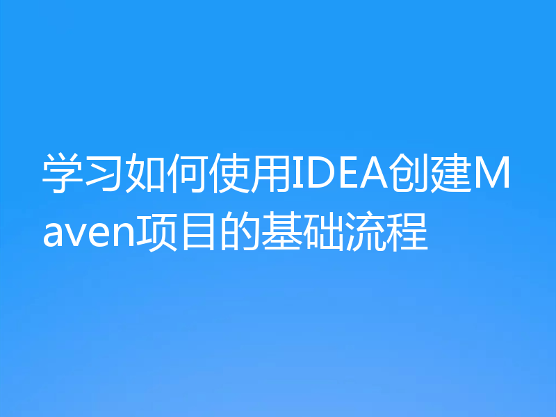 学习如何使用IDEA创建Maven项目的基础流程