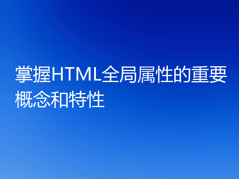 掌握HTML全局属性的重要概念和特性
