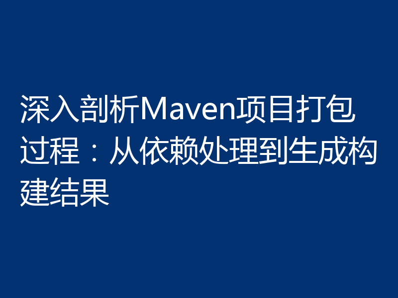 深入剖析Maven项目打包过程：从依赖处理到生成构建结果