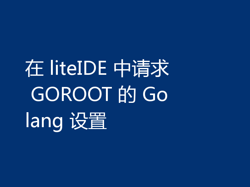 在 liteIDE 中请求 GOROOT 的 Golang 设置