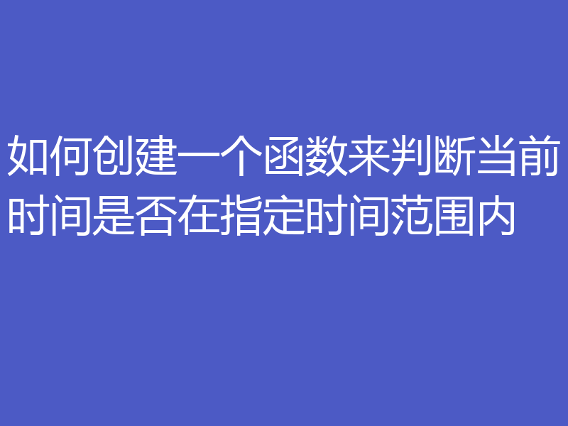 如何创建一个函数来判断当前时间是否在指定时间范围内